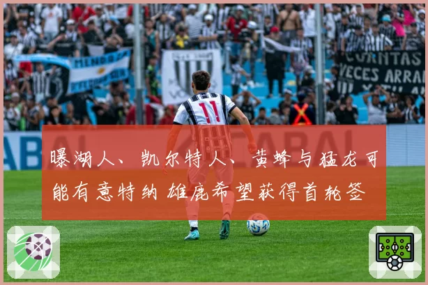 曝湖人、凯尔特人、黄蜂与猛龙可能有意特纳 雄鹿希望获得首轮签