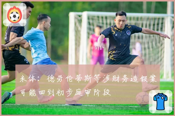 米体：德劳伦蒂斯等涉财务造假案可能回到初步庭审阶段