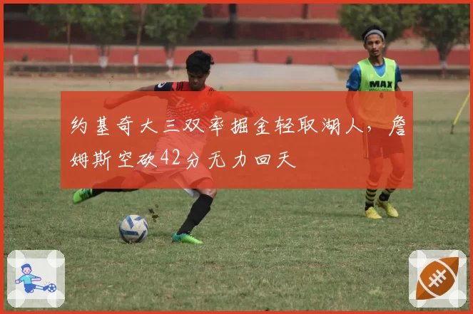 约基奇大三双率掘金轻取湖人,詹姆斯空砍42分无力回天