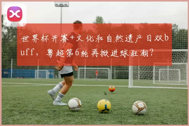 世界杯开赛+文化和自然遗产日双buff,粤超第6轮再掀进球狂潮?