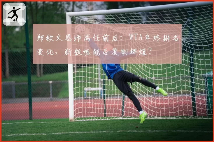 郑钦文恩师离任前后：WTA年终排名变化，新教练能否复制辉煌？
