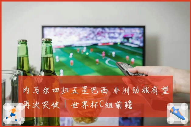内马尔回归五星巴西 非洲劲旅有望再次突破｜世界杯C组前瞻