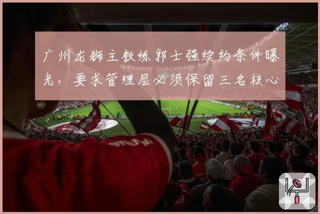 广州龙狮主教练郭士强续约条件曝光，要求管理层必须保留三名核心球员