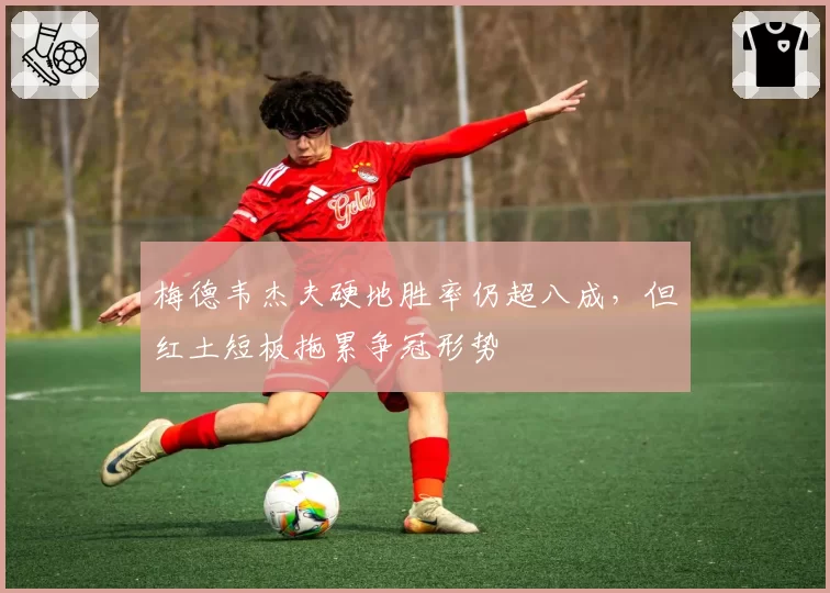 梅德韦杰夫硬地胜率仍超八成，但红土短板拖累争冠形势