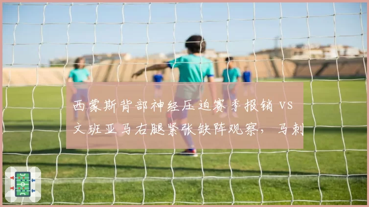 西蒙斯背部神经压迫赛季报销 vs 文班亚马右腿紧张缺阵观察,马刺篮网状元郎出勤率云泥之别
