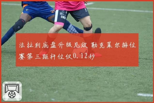 法拉利底盘升级见效 勒克莱尔排位赛第三距杆位仅0.12秒