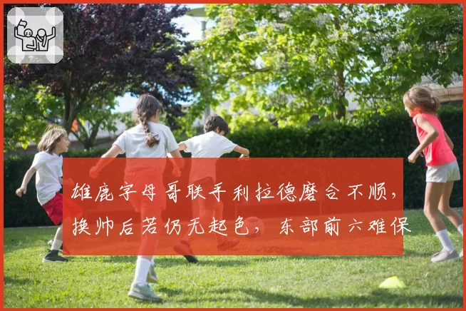 雄鹿字母哥联手利拉德磨合不顺，换帅后若仍无起色，东部前六难保