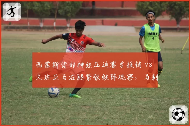 西蒙斯背部神经压迫赛季报销 vs 文班亚马右腿紧张缺阵观察,马刺篮网状元郎出勤率云泥之别