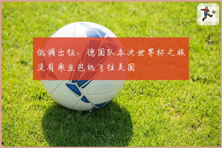 低调出征，德国队本次世界杯之旅没有乘坐包机飞往美国