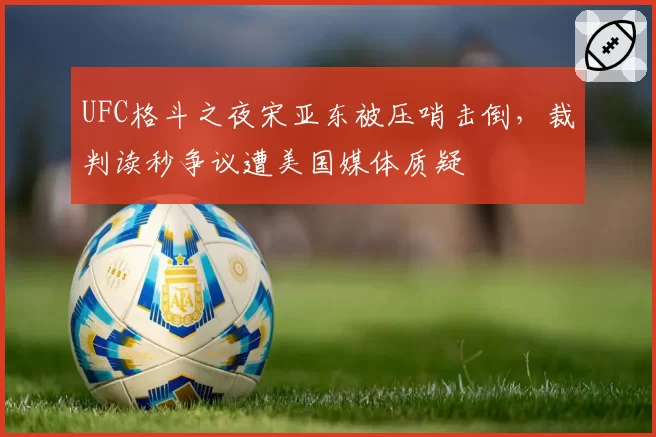 UFC格斗之夜宋亚东被压哨击倒,裁判读秒争议遭美国媒体质疑