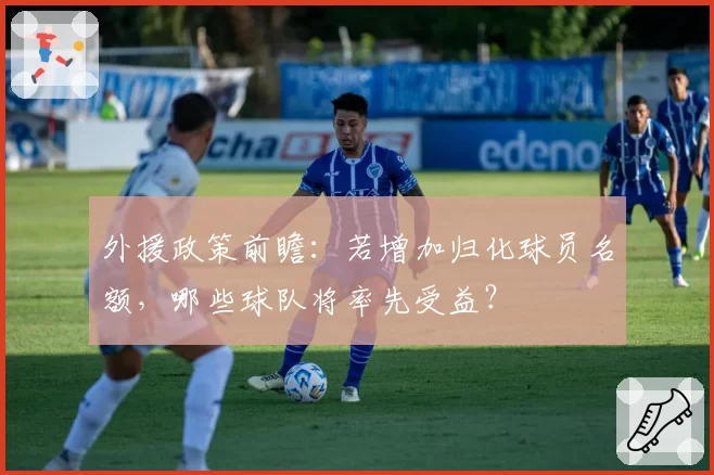 外援政策前瞻：若增加归化球员名额，哪些球队将率先受益？