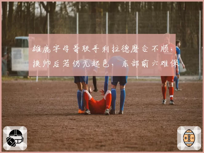 雄鹿字母哥联手利拉德磨合不顺，换帅后若仍无起色，东部前六难保