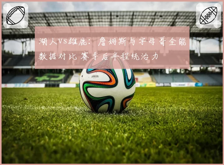 湖人vs雄鹿：詹姆斯与字母哥全能数据对比 赛季后半程统治力