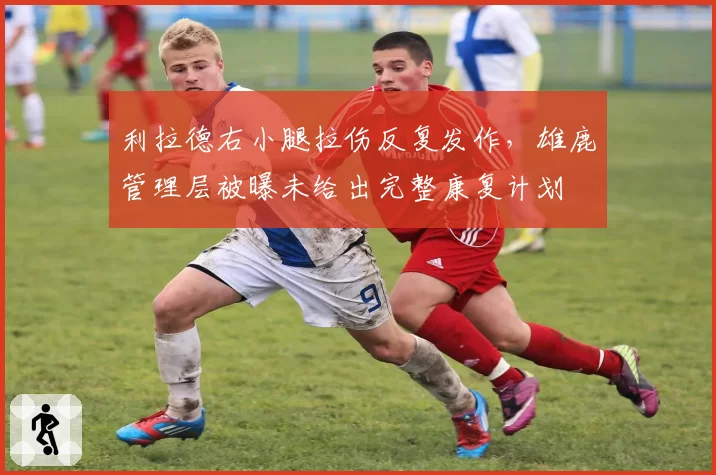 利拉德右小腿拉伤反复发作,雄鹿管理层被曝未给出完整康复计划