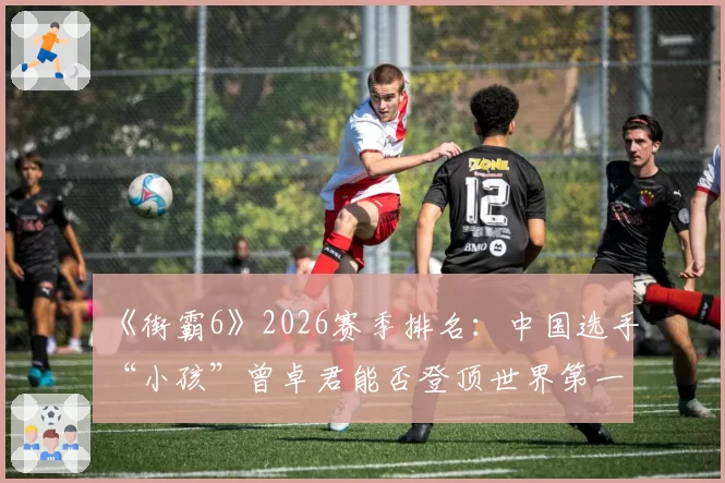 《街霸6》2026赛季排名：中国选手“小孩”曾卓君能否登顶世界第一