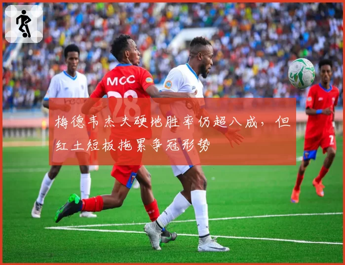 梅德韦杰夫硬地胜率仍超八成，但红土短板拖累争冠形势