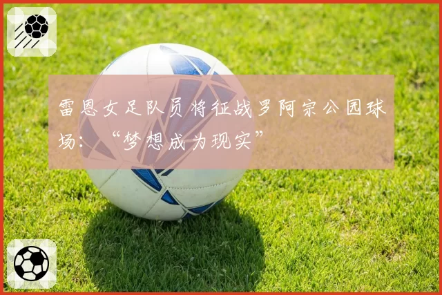 雷恩女足队员将征战罗阿宗公园球场：“梦想成为现实”