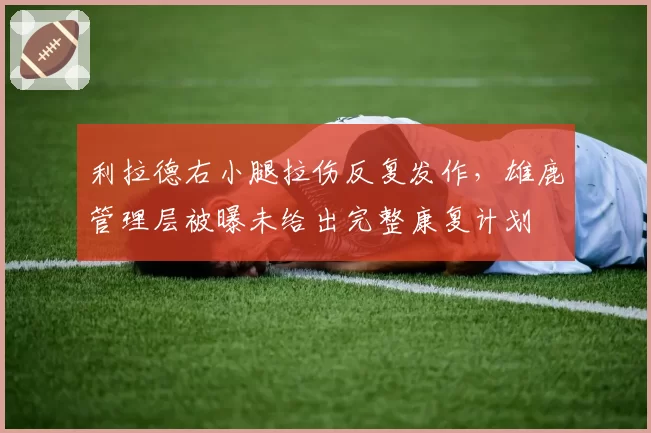利拉德右小腿拉伤反复发作,雄鹿管理层被曝未给出完整康复计划