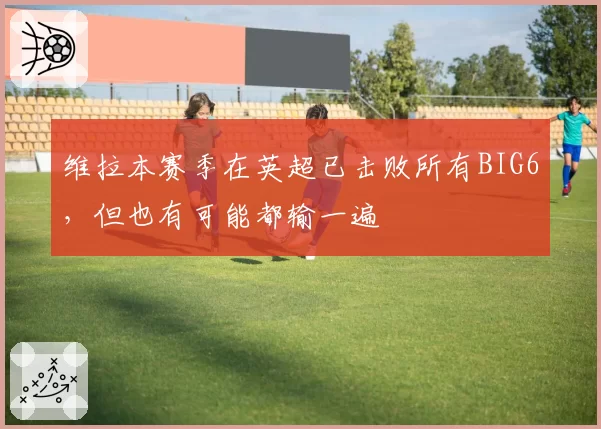 维拉本赛季在英超已击败所有BIG6，但也有可能都输一遍