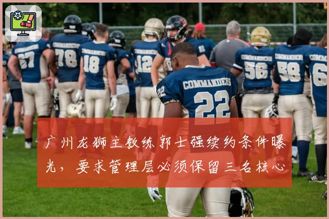 广州龙狮主教练郭士强续约条件曝光，要求管理层必须保留三名核心球员