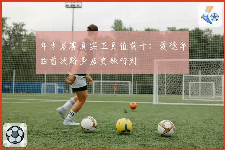 年季后赛真实正负值前十：爱德华兹首次跻身历史级行列