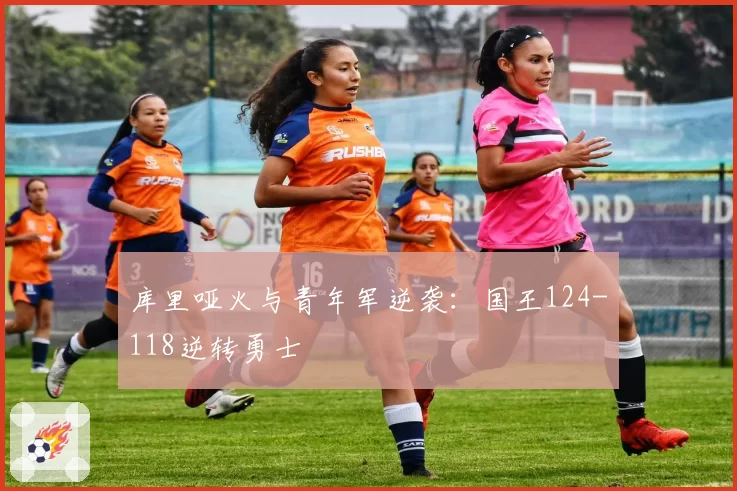 库里哑火与青年军逆袭：国王124-118逆转勇士