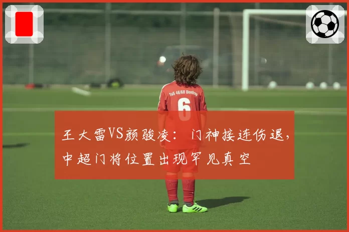 王大雷VS颜骏凌：门神接连伤退，中超门将位置出现罕见真空