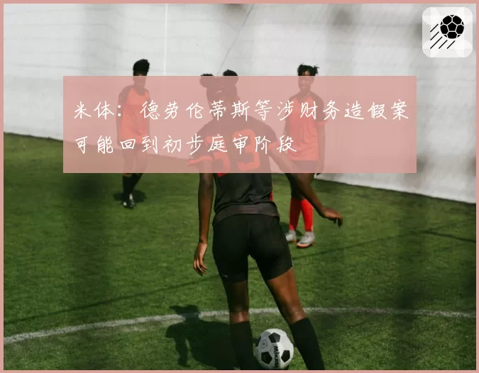 米体：德劳伦蒂斯等涉财务造假案可能回到初步庭审阶段