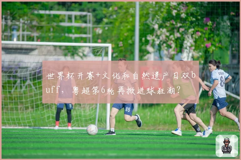 世界杯开赛+文化和自然遗产日双buff,粤超第6轮再掀进球狂潮?