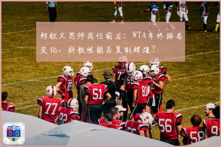 郑钦文恩师离任前后：WTA年终排名变化，新教练能否复制辉煌？